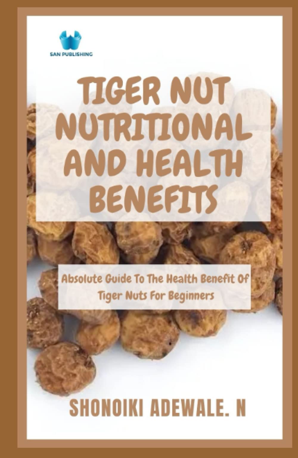 TIGER NUT NUTRITIONAL AND HEALTH BENEFITS: Absolute Guide To The Health Benefit Of Tiger Nuts For Beginners