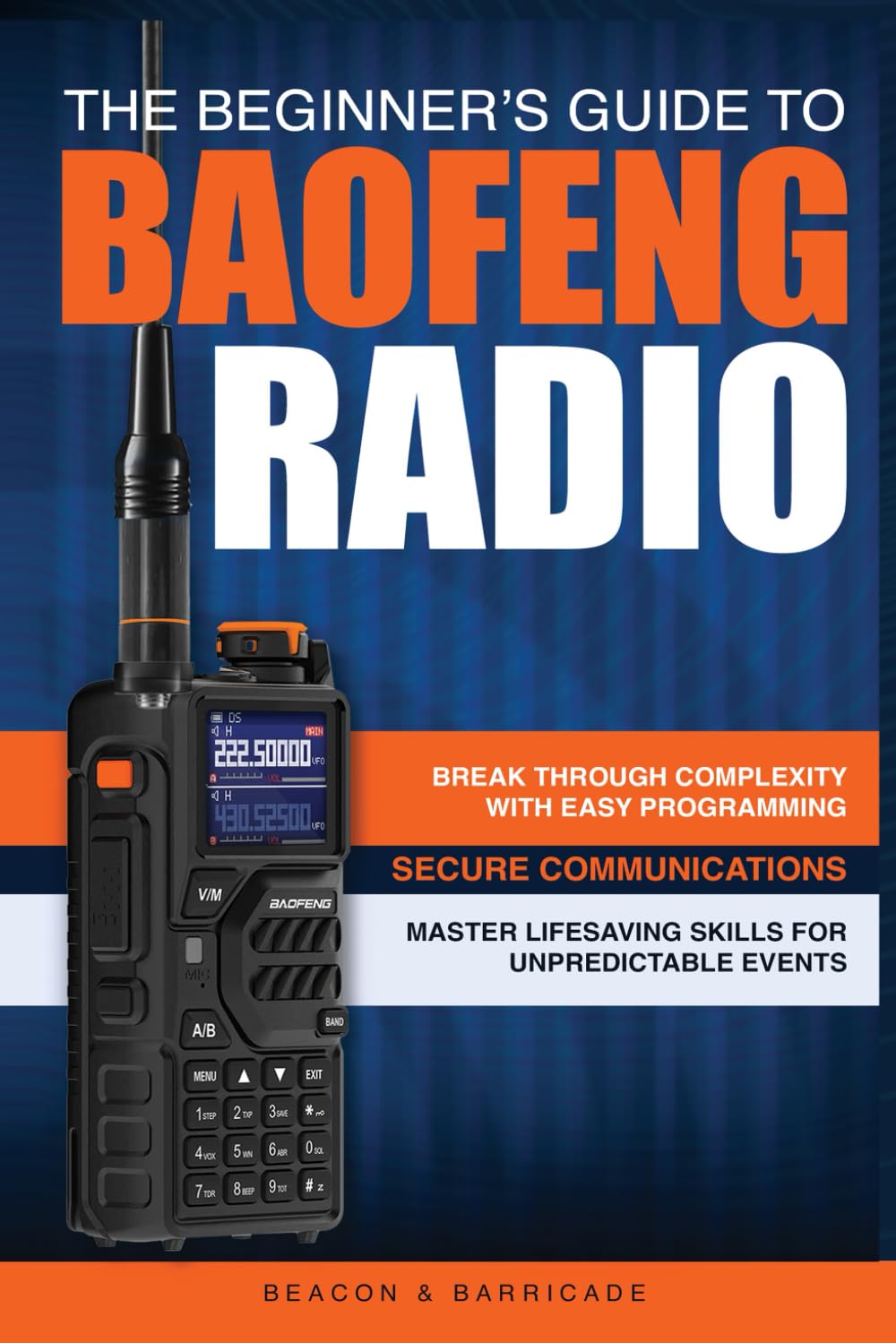 The Beginner’s Guide to Baofeng Radio: Break Through Complexity with Easy Programming, Secure Communications, and Master Radio Skills for