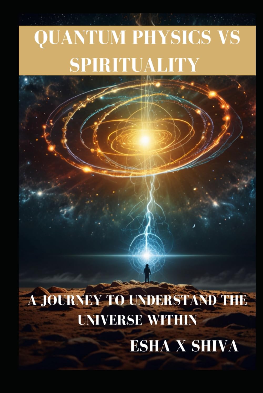 Quantum Physics Vs Spirituality : A Journey to Understand the Universe Within: How Science and Ancient Wisdom Reveal the Deeper Truth About Reality and Consciousness