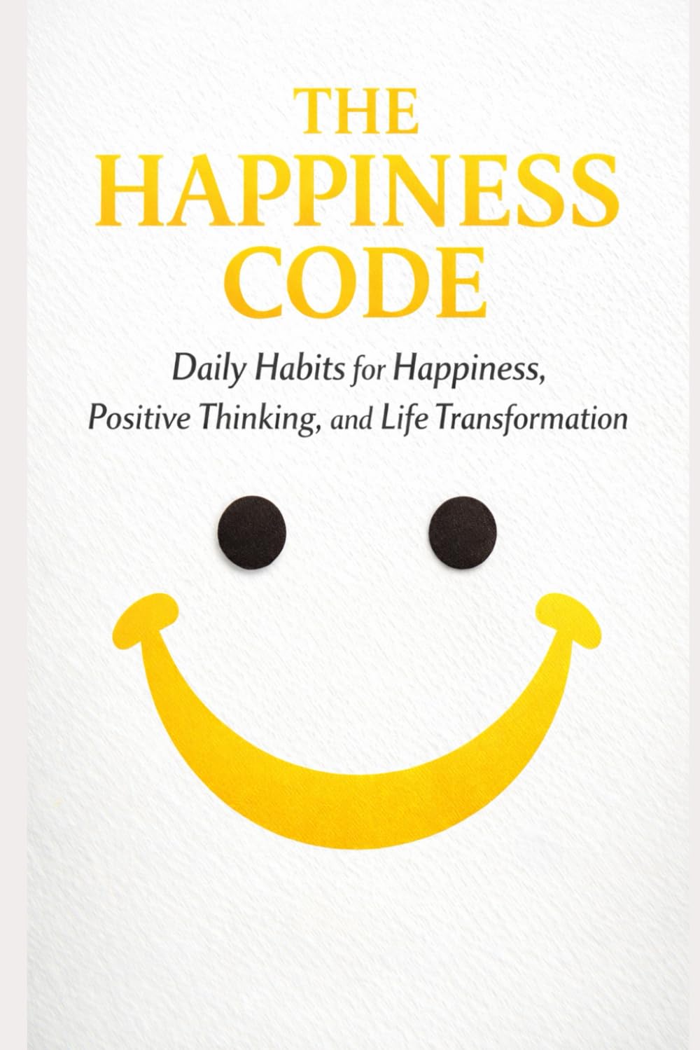 The Happiness Code: Daily Habits for Happiness, Positive Thinking, and Life Transformation