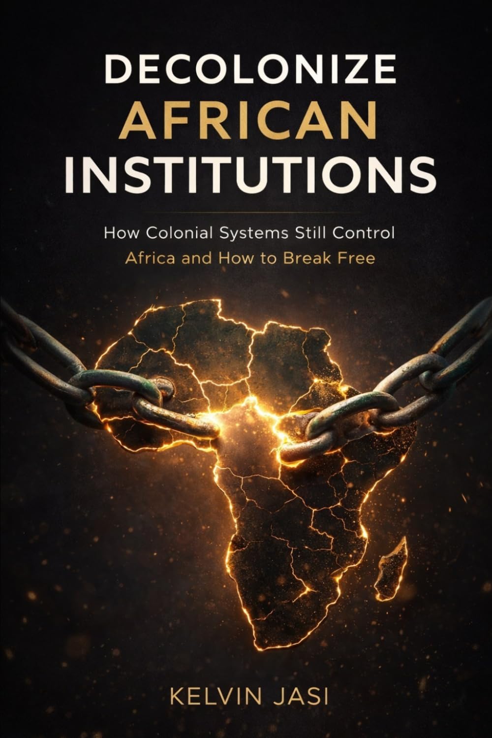 Decolonize African Institutions: How Colonial Structures Still Control Africa, and How to Reclaim Power, Identity, and Wealth