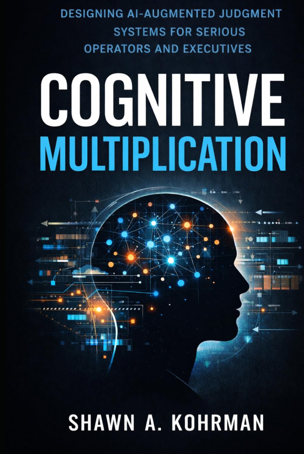 Cognitive Multiplication: Designing AI-Augmented Judgment Systems For Serious Operators And Executives