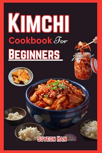 KIMCHI COOKBOOK FOR BEGINNERS: Simple and easy ways to make kimchi, Step into the World of Korean Cuisine - Unleash the Secrets of Fermentation, Spice, and Kimchi Recipes!