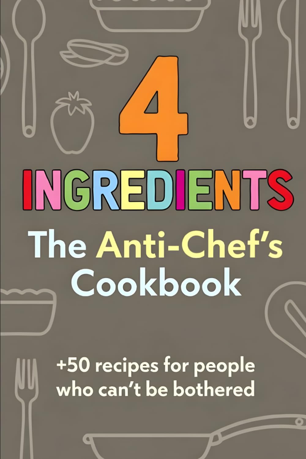 4 Ingredients: The Anti-Chef's Cook Book: 50+ recipes for people who can't be bothered