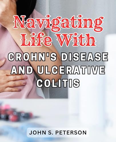 Navigating Life with Crohn's Disease and Ulcerative Colitis: Empower Yourself with Strategies for Managing Your Health, Relationships, and Everyday Life