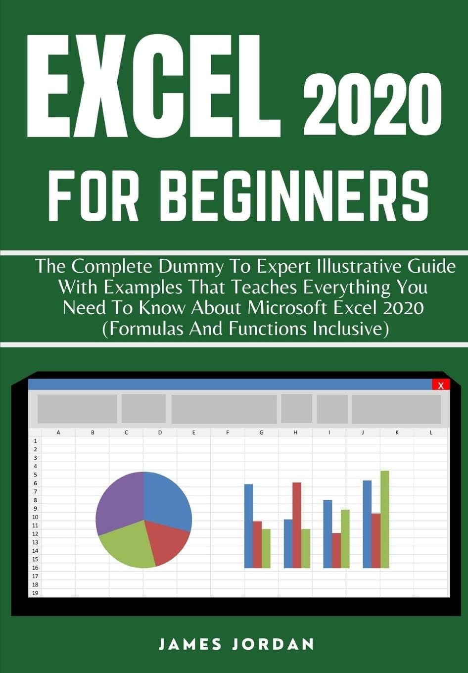 EXCEL 2020 FOR BEGINNERS: THE COMPLETE DUMMY TO EXPERT ILLUSTRATIVE GUIDE WITH EXAMPLES THAT TEACHES EVERYTHING YOU NEED TO KNOW ABOUT MICROSOFT EXCEL 2020 (FORMULAS AND FUNCTIONS INCLUSIVE)