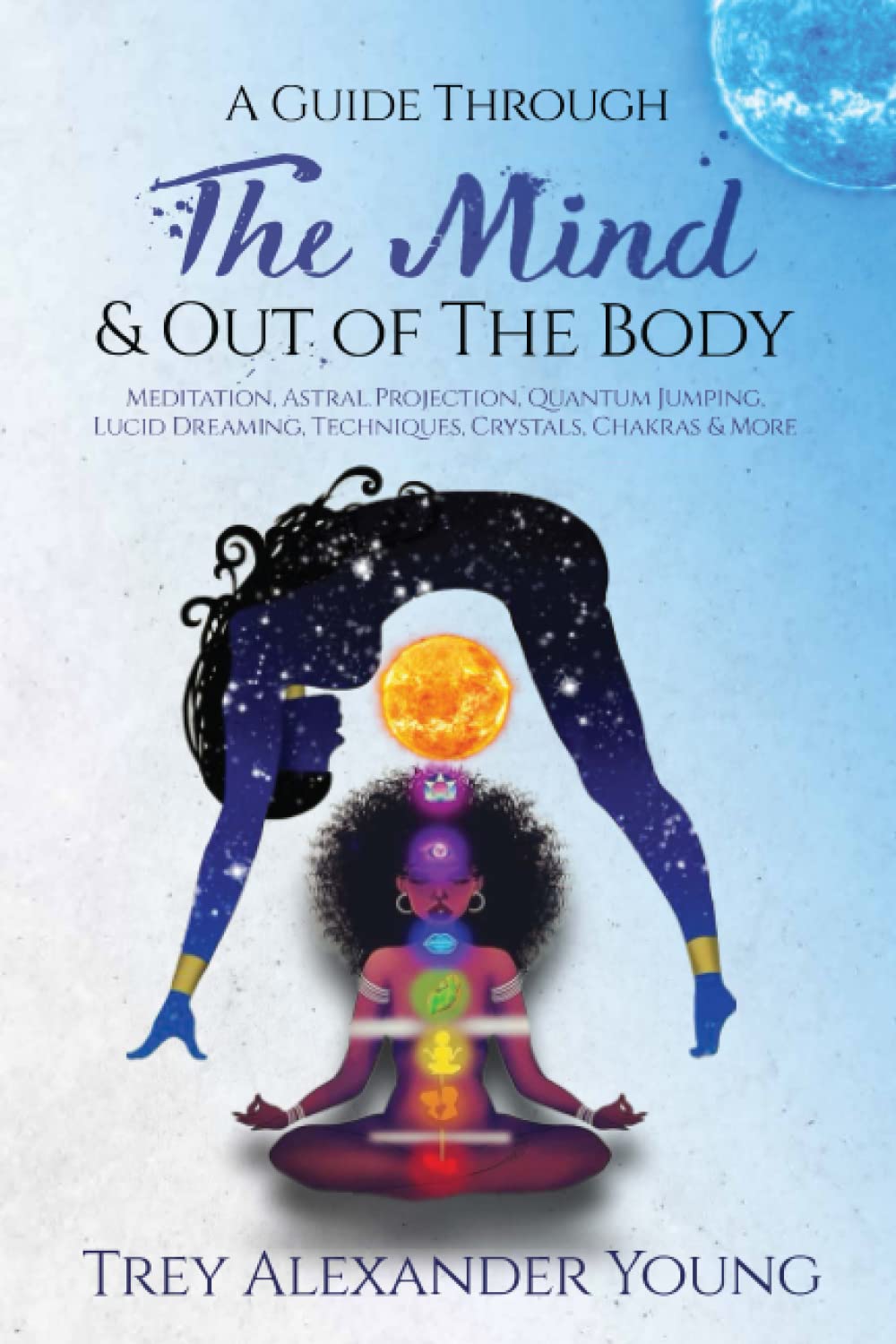 A Guide Through the Mind & Out of the Body: Meditation, Astral Projection, Quantum Jumping, Lucid Dreaming, Techniques, Crystals, Chakras, & More