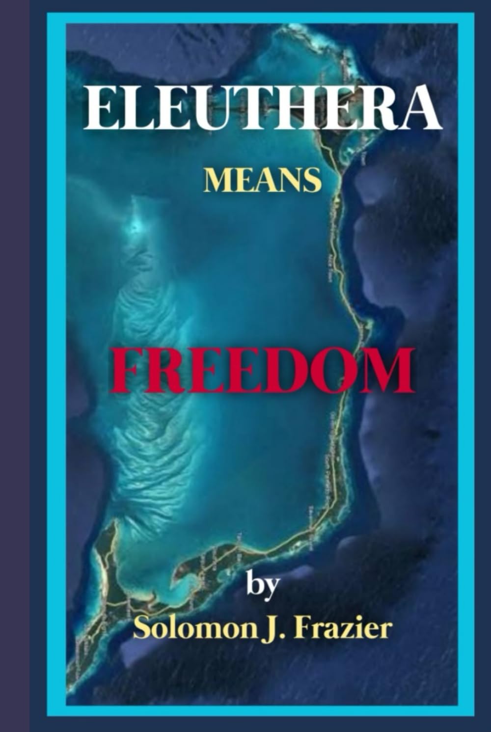 Eleuthera Means Freedom: A Narrative History of an island, it's crossings,and the cost of belief