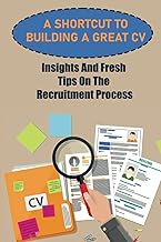 A Shortcut To Building A Great CV: Insights And Fresh Tips On The Recruitment Process