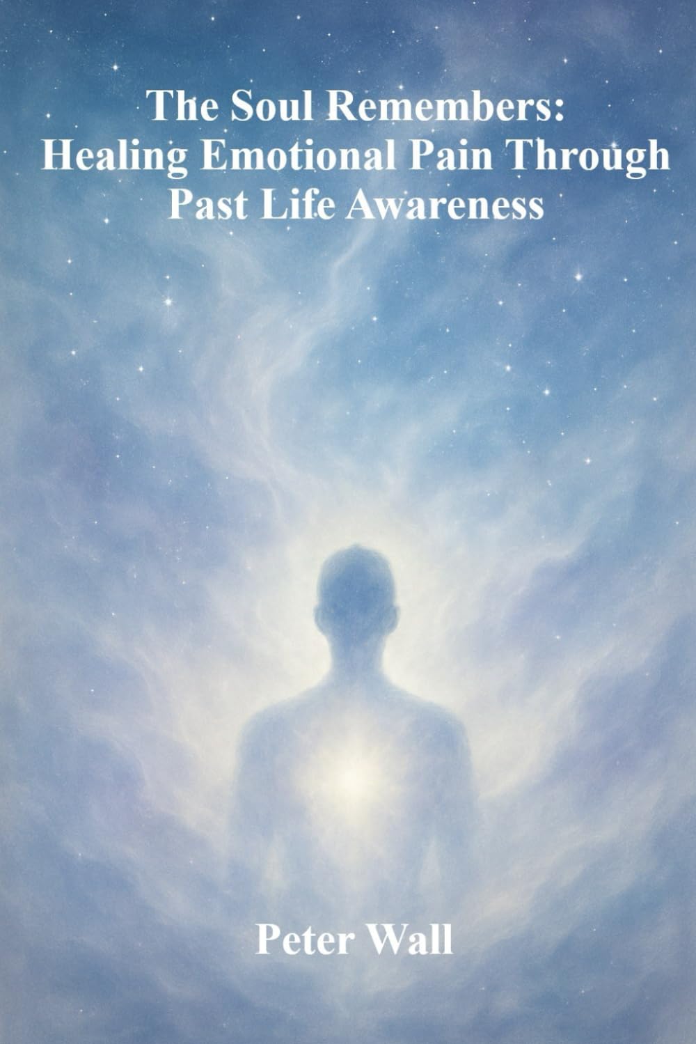 The Soul Remembers: Healing Emotional Pain Through Past Life Awareness (Hypnotherapy Books By Peter Wall)