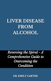 LIVER DISEASE FROM ALCOHOL: Reversing the Spiral - A Comprehensive Guide to Overcoming the Condition