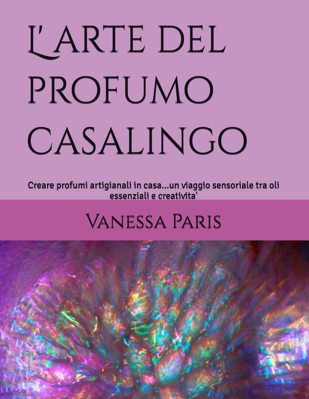 L' arte del profumo casalingo: Creare profumi artigianali in casa...un viaggio sensoriale tra oli essenziali e creativita'