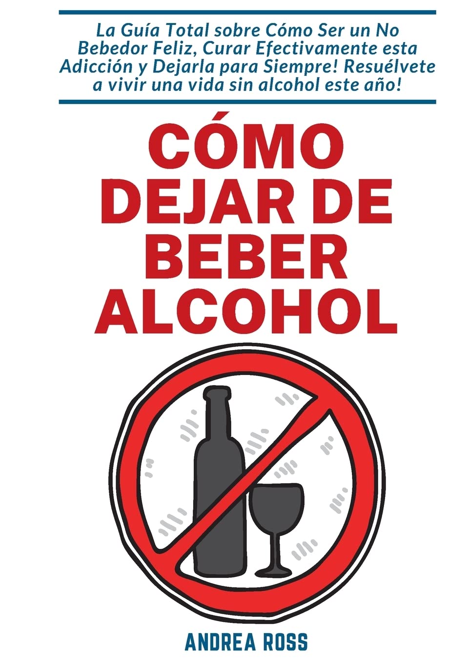 Cómo dejar de beber alcohol: La Guía Total sobre Cómo Ser un No Bebedor Feliz, Curar Efectivamente esta Adicción y Dejarla para Siempre! Resuélvete a ... vida sin alcohol este año! (Spanish Edition)