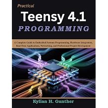 Practical Teensy 4.1 Programming A Complete Guide to Embedded Systems Programming, Hardware Integration, Real-Time Applications, Networking, and ... Development Practical Tech Companion