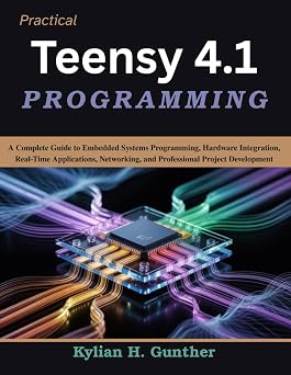 Practical Teensy 4.1 Programming A Complete Guide to Embedded Systems Programming, Hardware Integration, Real-Time Applications, Networking, and ... Development Practical Tech Companion