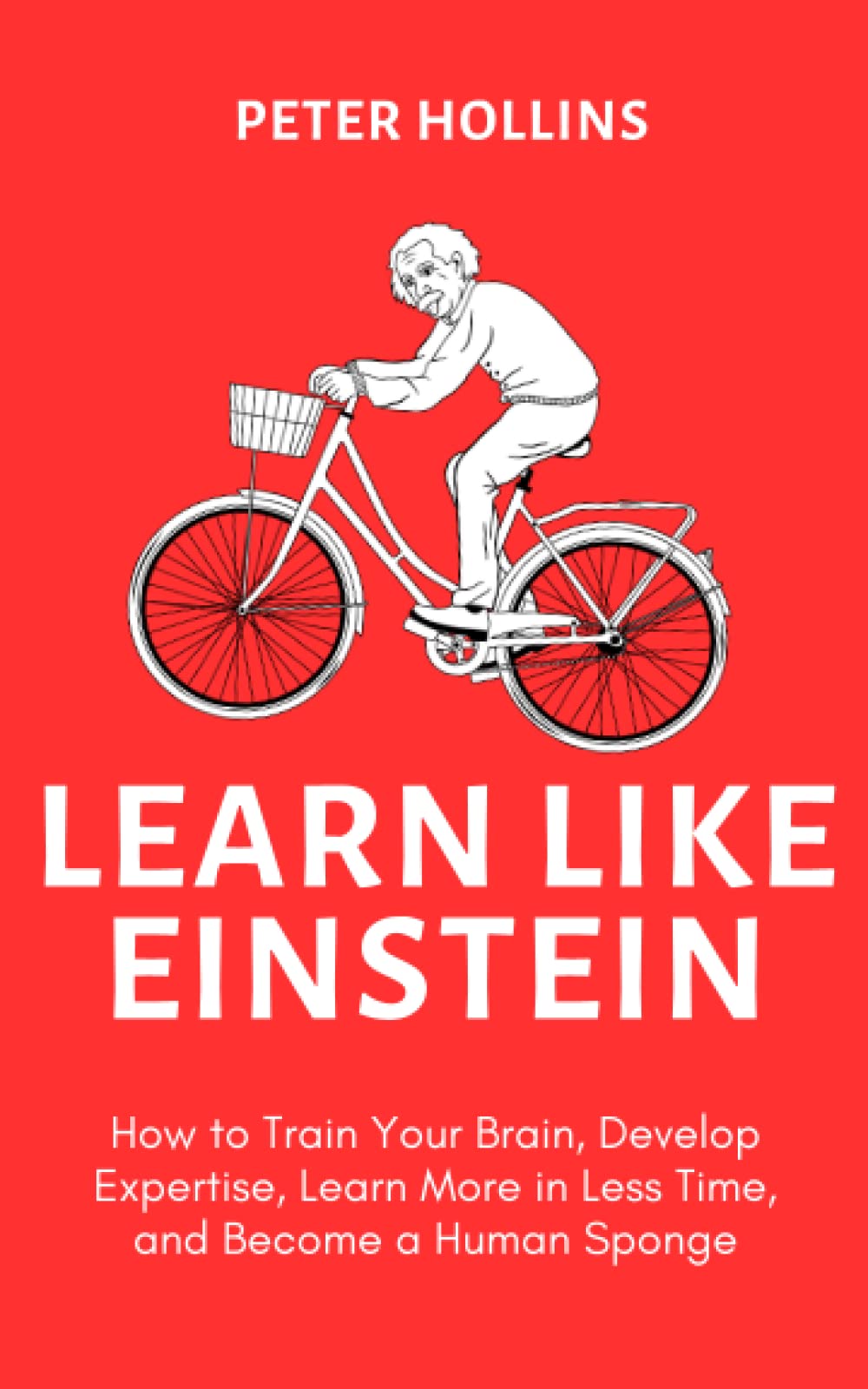 Learn Like Einstein: How to Train Your Brain, Develop Expertise, Learn More in Less Time, and Become a Human Sponge (Learning how to Learn)