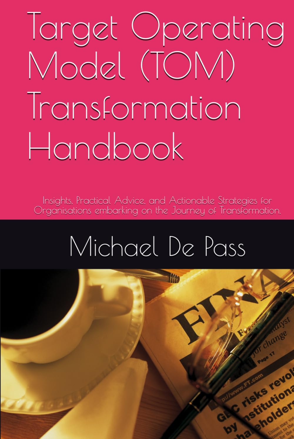 Target Operating Model (TOM) Transformation Handbook: Insights, Practical Advice, and Actionable Strategies for Organisations embarking on the Journey ... (Advance Leadership Methodology)
