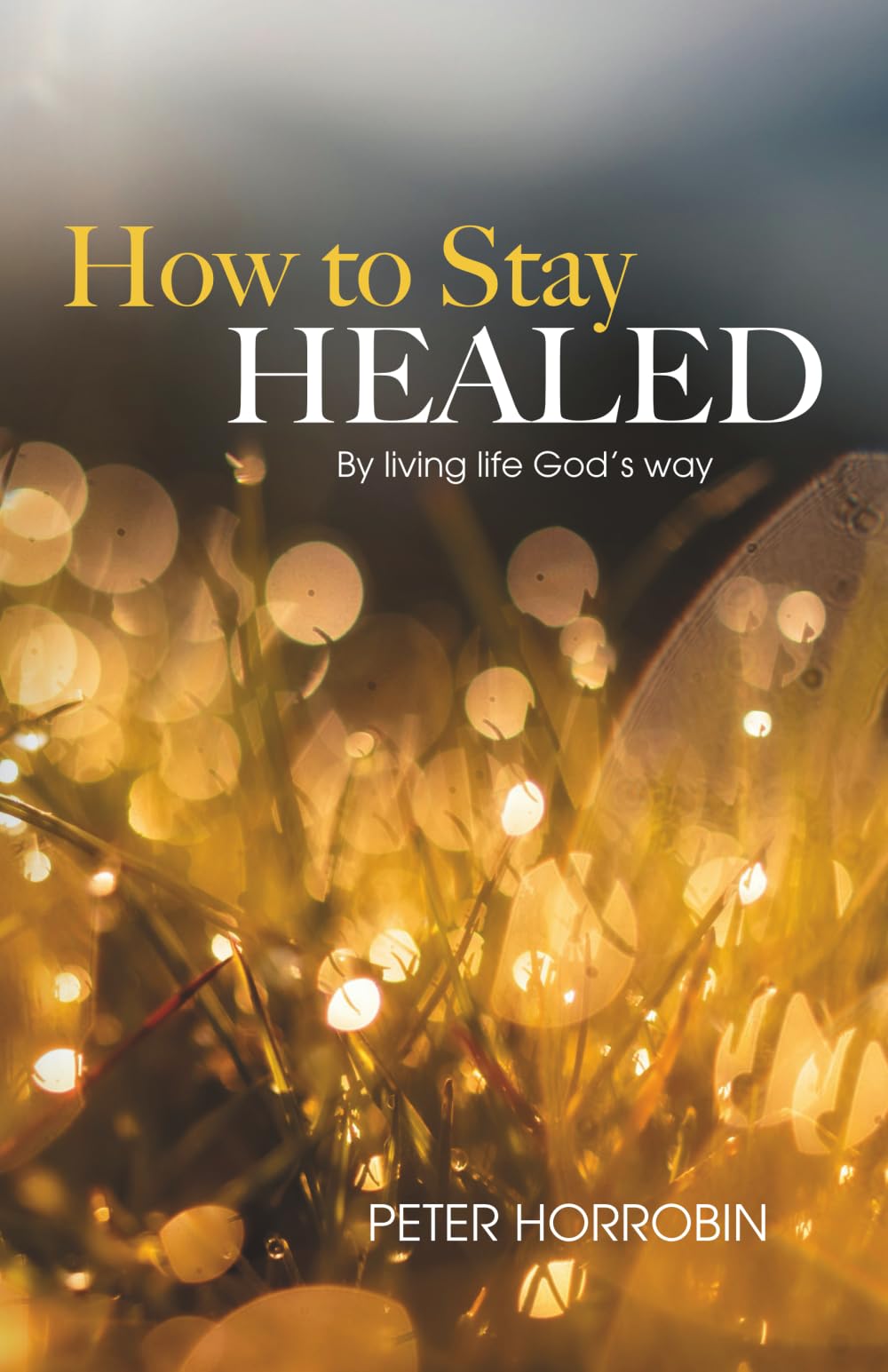 How to Stay Healed: By living life God's way (Peter Horrobin's Healing Library)