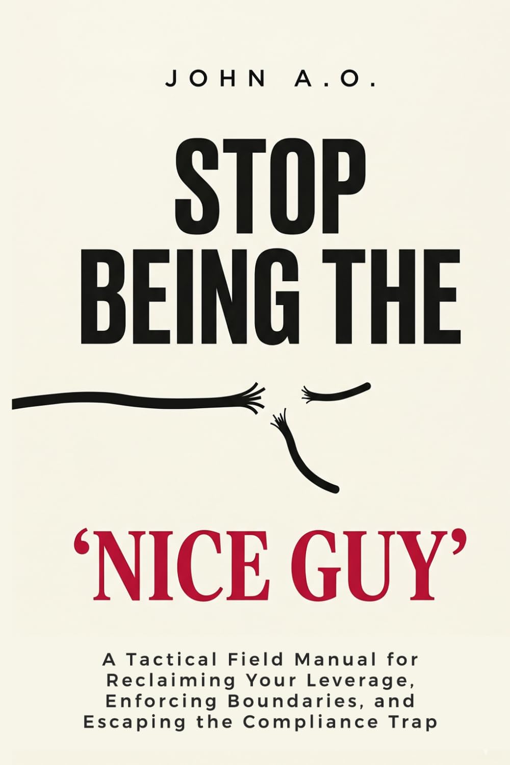 STOP BEING THE "NICE GUY": A Tactical Field Manual for Reclaiming Your Leverage, Enforcing Boundaries, and Escaping the Compliance Trap