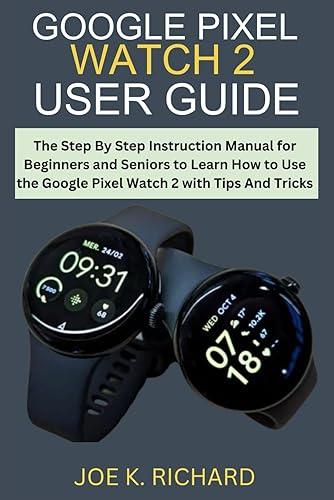 GOOGLE PIXEL WATCH 2 USER GUIDE: The Step By Step Instruction Manual for Beginners and Seniors to Learn How to Use the Google Pixel Watch 2 with Tips And Tricks