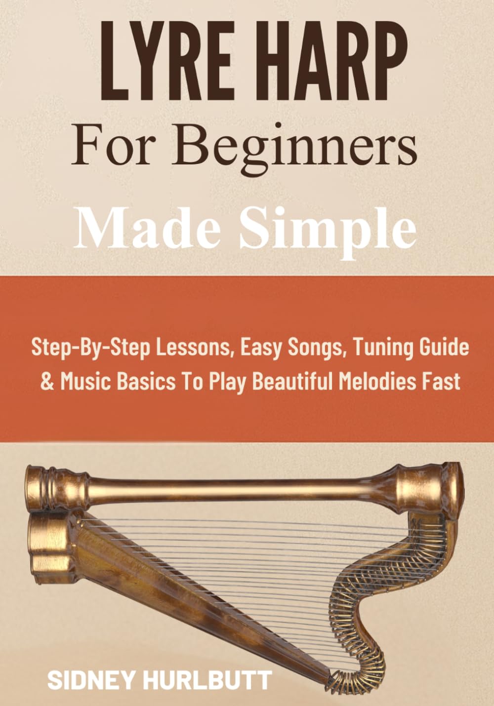 Lyre Harp for Beginners Made Simple: Step-By-Step Lessons, Easy Songs, Tuning Guide & Music Basics To Play Beautiful Melodies Fast