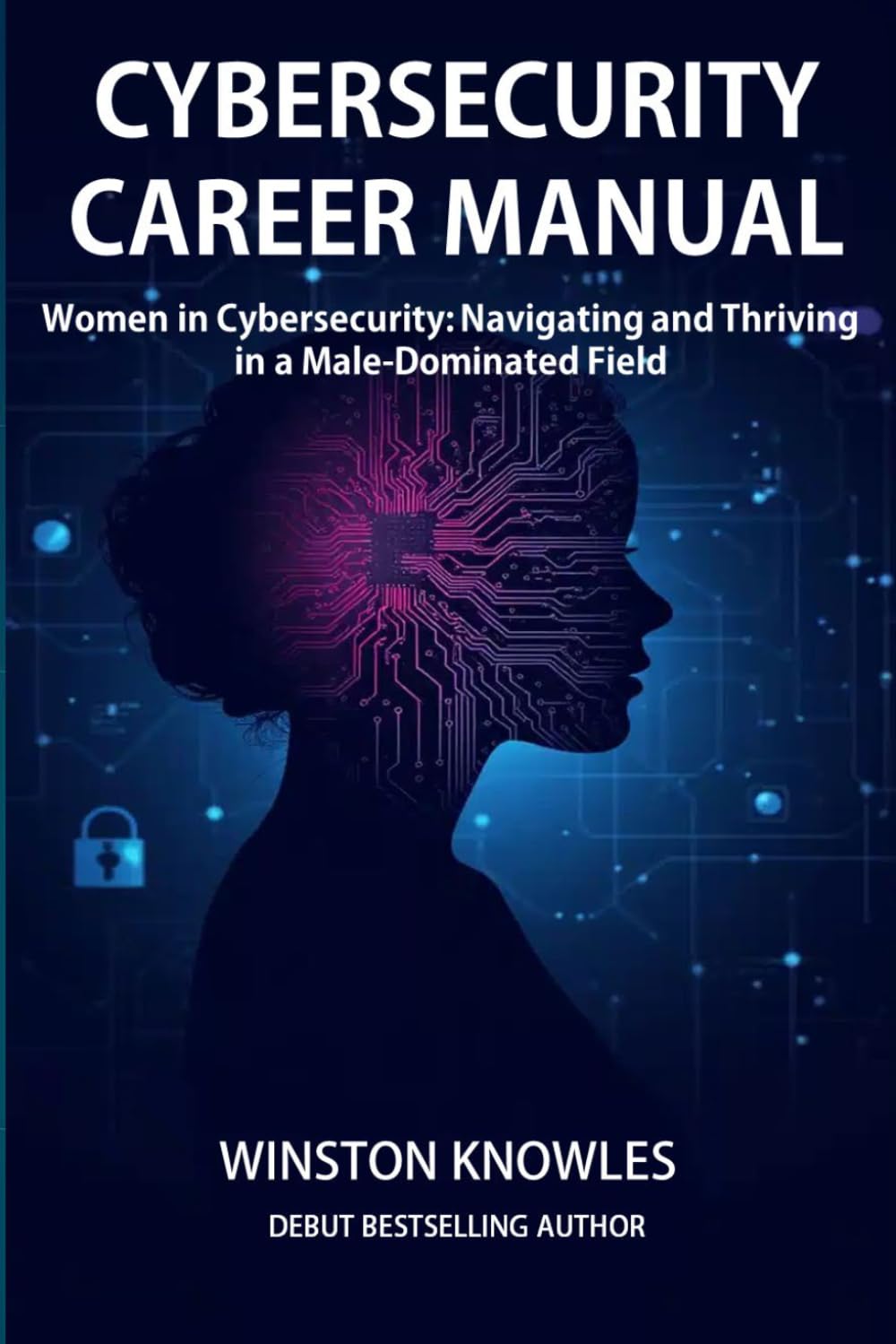 Cybersecurity Career Manual: Women in Cybersecurity Navigating and Thriving in a Male-Dominated Field