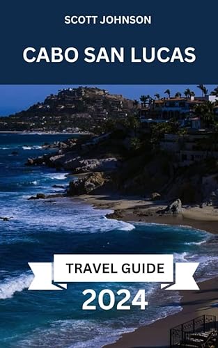 Cabo San Lucas 2024: A Travel Guide to Discovering Pristine Beaches, Thrilling Adventures, and Enchanting Culture in the Gem of the Baja Peninsula