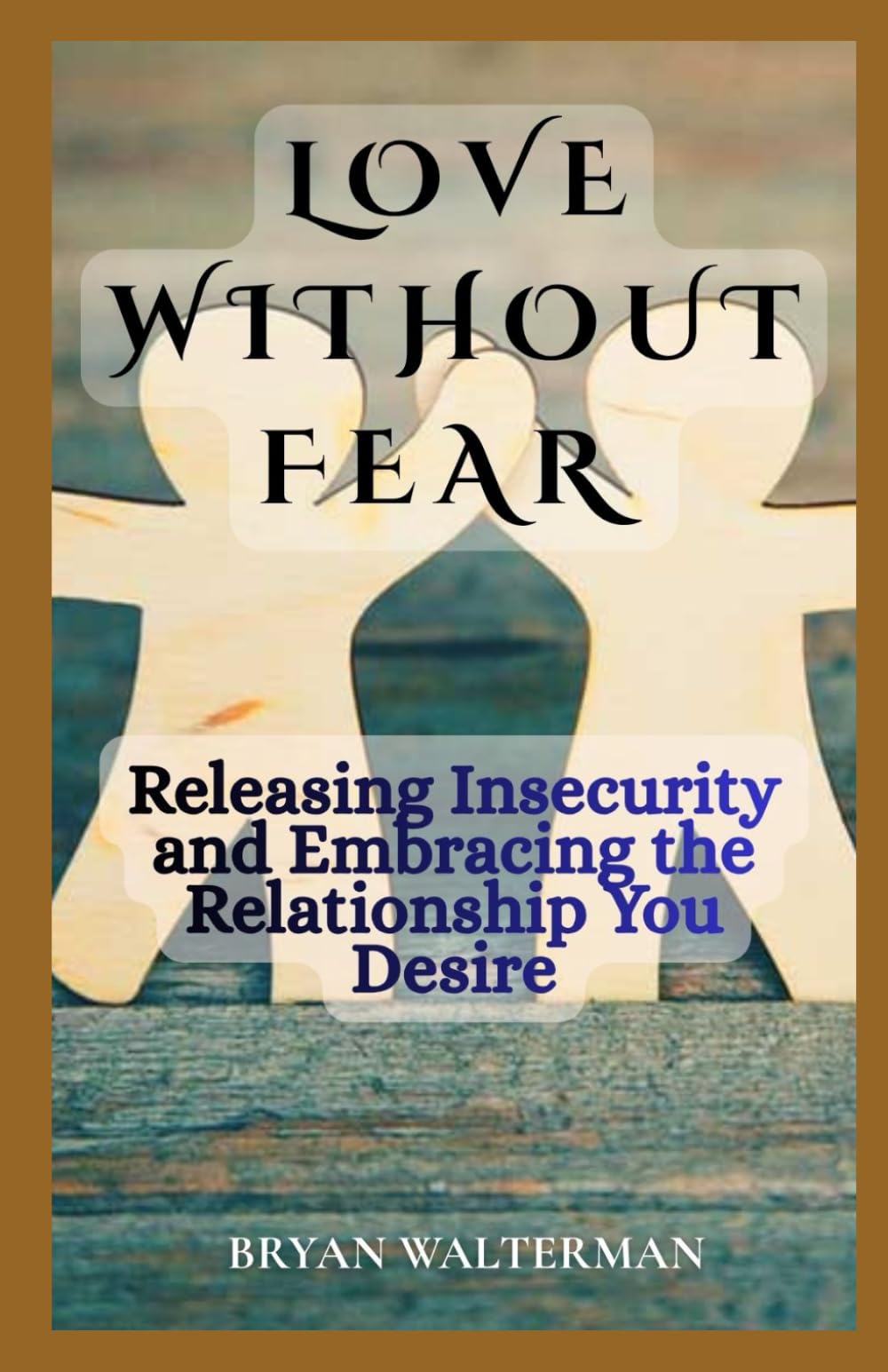 Love Without Fear: Releasing Insecurity and Embracing the Relationship you Desire