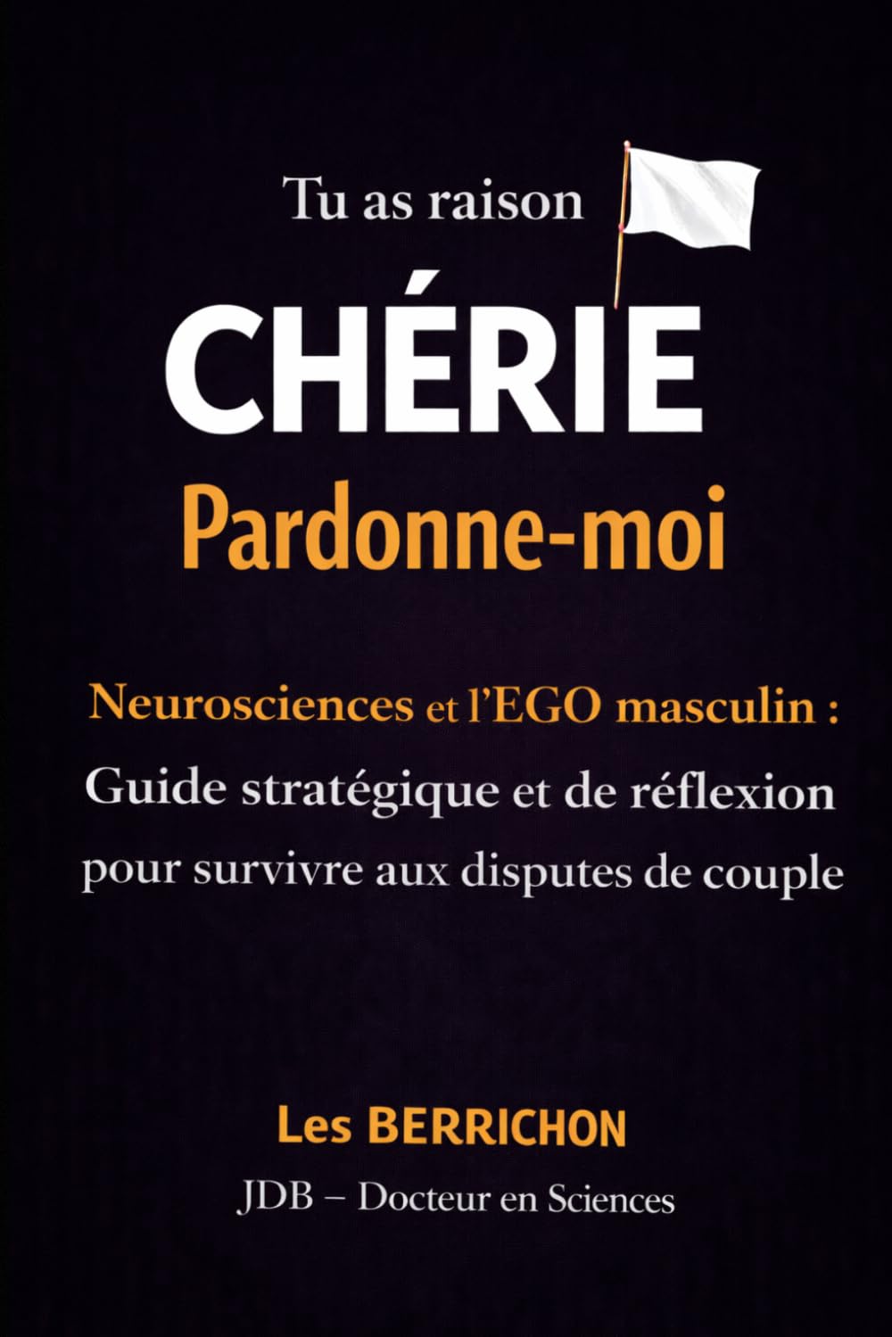 Tu as raison CHÉRIE, Pardonne-moi: Neuroscience et l’EGO masculin - Guide stratégique et de réflexion pour survivre aux disputes de couple