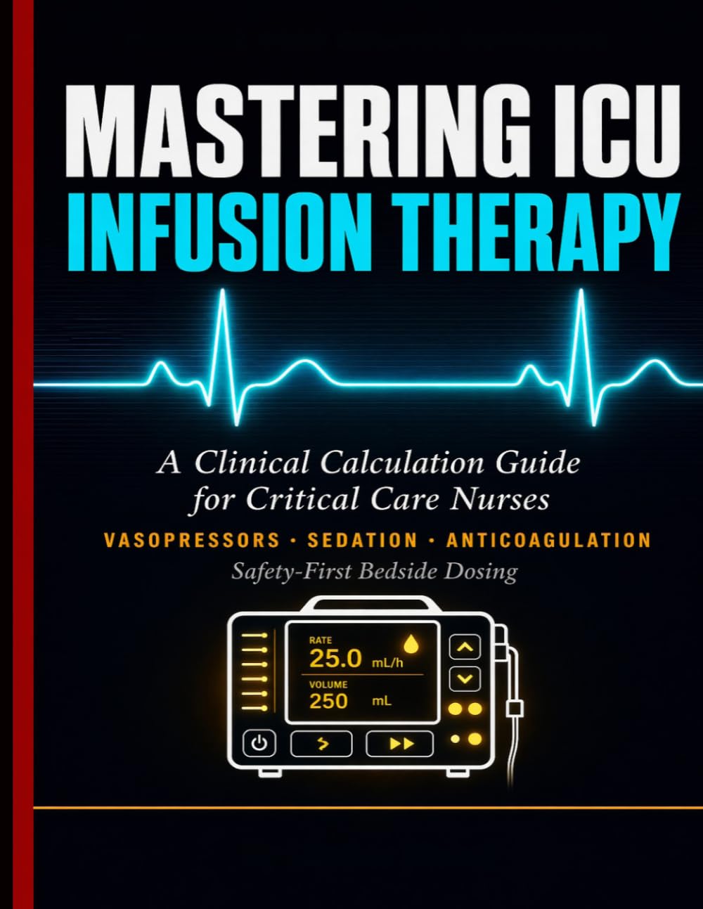 MASTERING ICU INFUSION THERAPY: A Clinical Calculation Guide for Critical Care Nurses, Vasopressors, Sedation, Anticoagulation, and Safety-First Bedside Dosing.