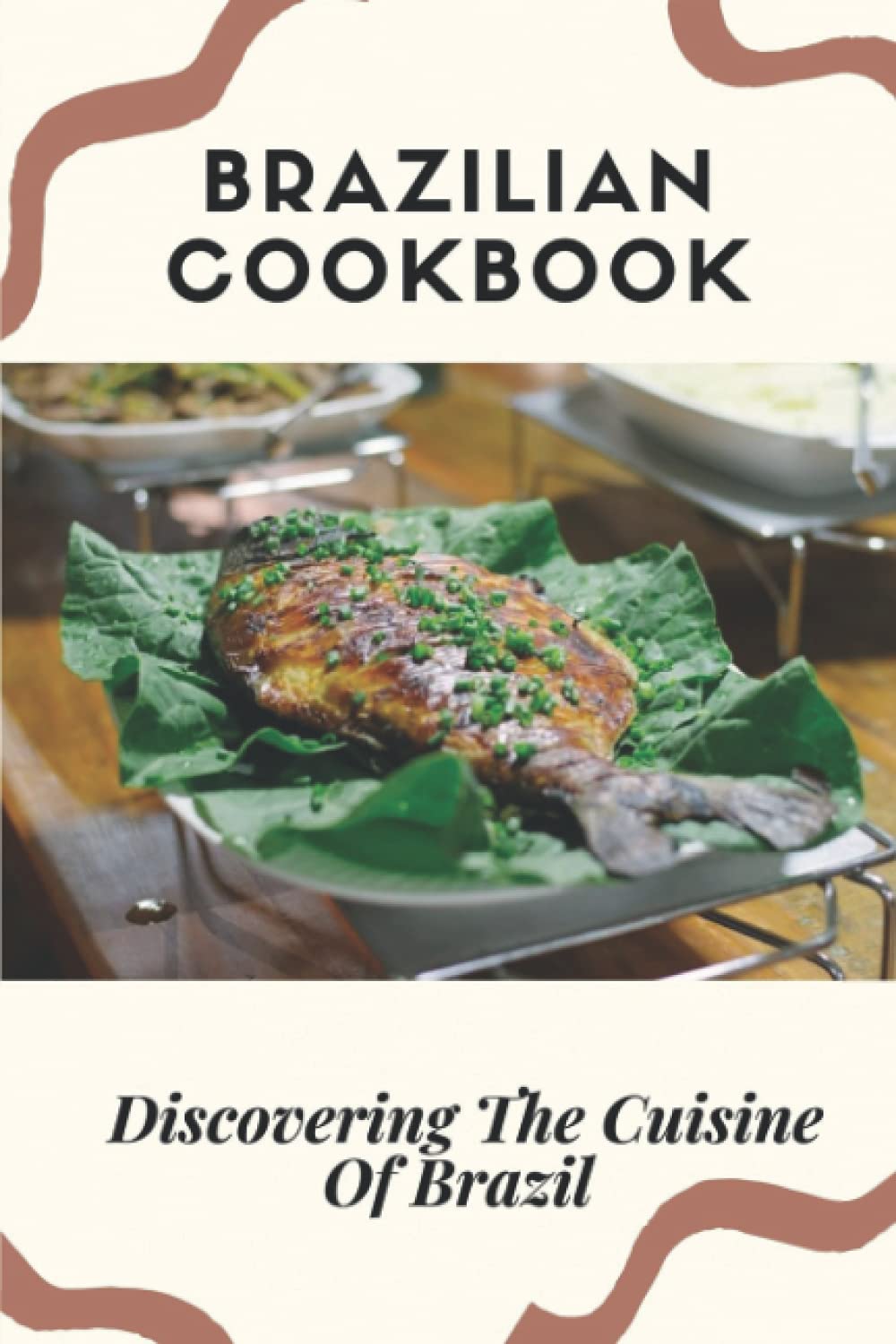 Brazilian Cookbook: Discovering The Cuisine Of Brazil: Brazilian Food Recipes