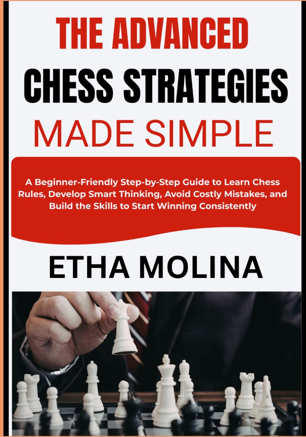 THE ADVANCED CHESS STRATEGIES MADE SIMPLE: A Step-by-Step Guide to Learn Chess Rules, Develop Smart Thinking, Avoid Costly Mistakes, and Build the Skills to Start Winning Consistently