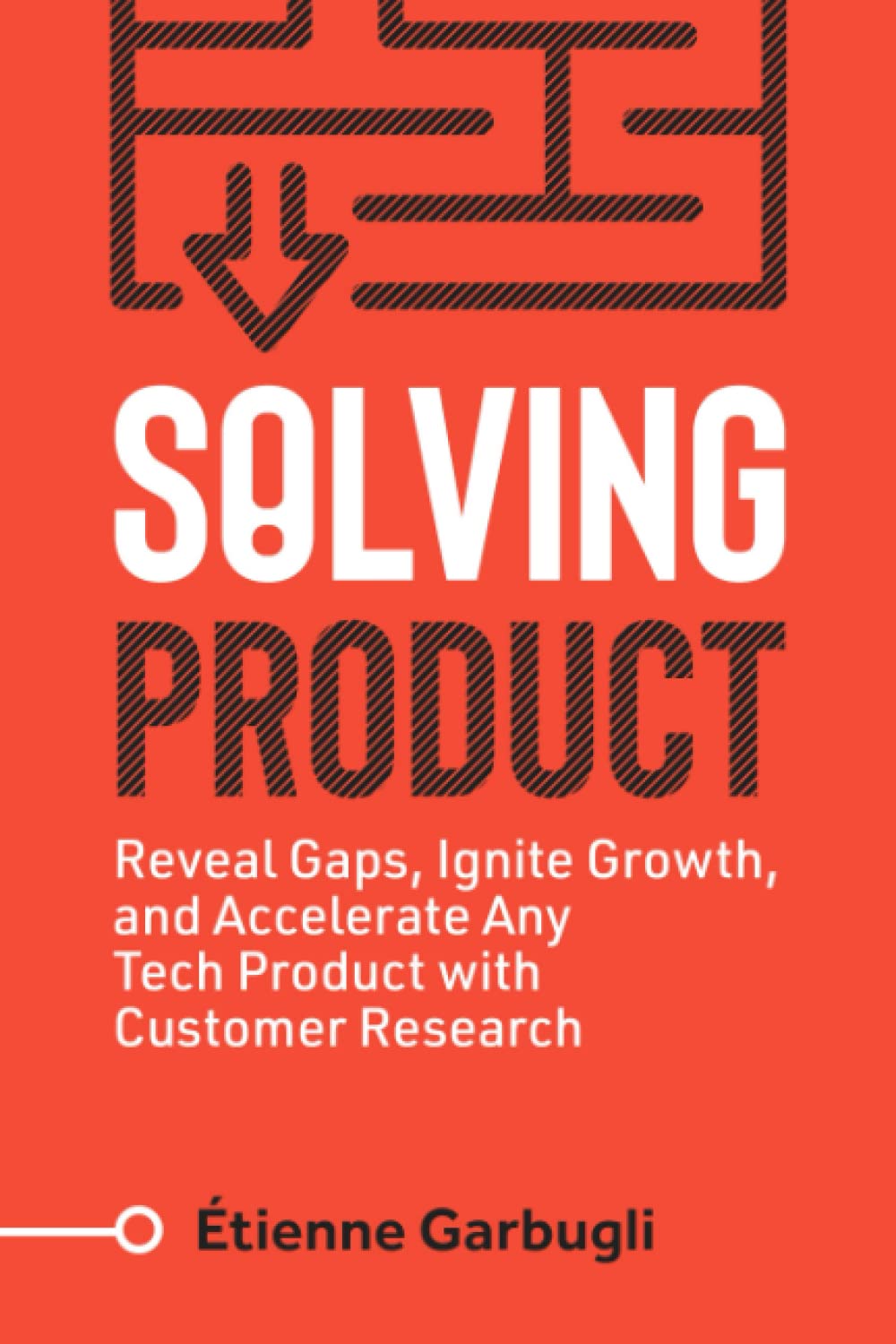 Solving Product: Reveal Gaps, Ignite Growth, and Accelerate Any Tech Product with Customer Research