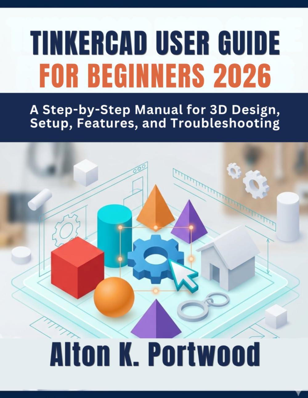 TINKERCAD USER GUIDE FOR BEGINNERS 2026: A Step-by-Step Manual for 3D Design, Setup, Features, and Troubleshooting