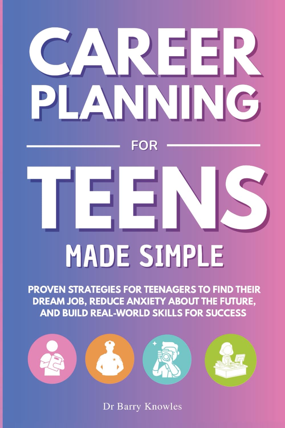 Career Planning for Teens Made Simple: Proven Strategies for Teenagers to Find Their Dream Job, Reduce Anxiety About the Future, and Build Real-World Skills for Success