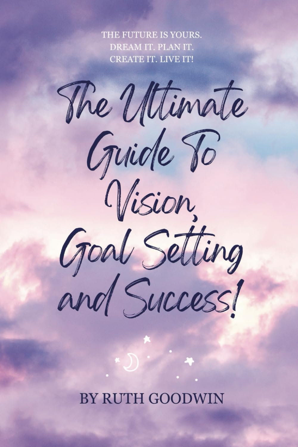 The Ultimate Guide To Vision, Goal Setting and Success! by Ruth Goodwin: The Future is Yours. Dream It. Plan It. Create It. Live It!: 4 (Ruth Goodwin - Self-help Books)
