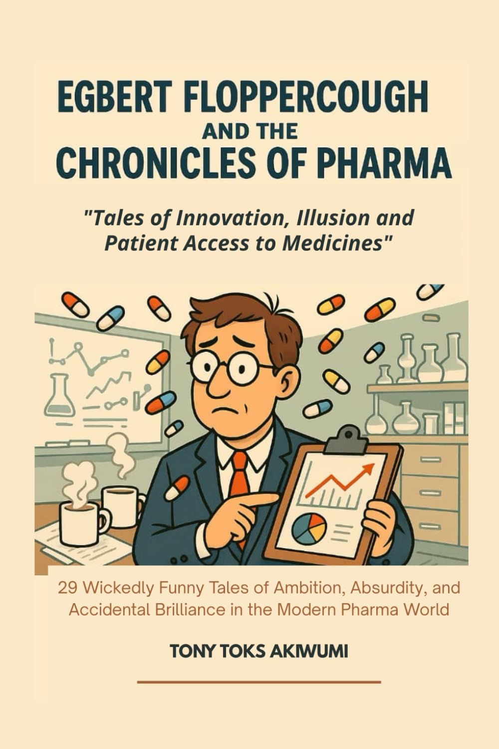 Egbert Floppercough and the Chronicles of Pharma: Tales of Innovation, Illusion and Patient Access to Medicines: 29 Wickedly Funny Tales of Ambition, ... Brilliance in the Pharmaceutical Industry