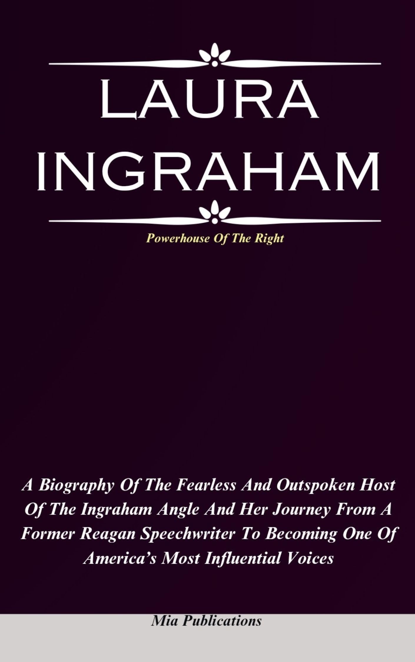 LAURA INGRAHAM: A Biography Of The Fearless And Outspoken Host Of The Ingraham Angle And Her Journey From A Former Reagan Speechwriter To Becoming One Of America’s Most Influential Voices