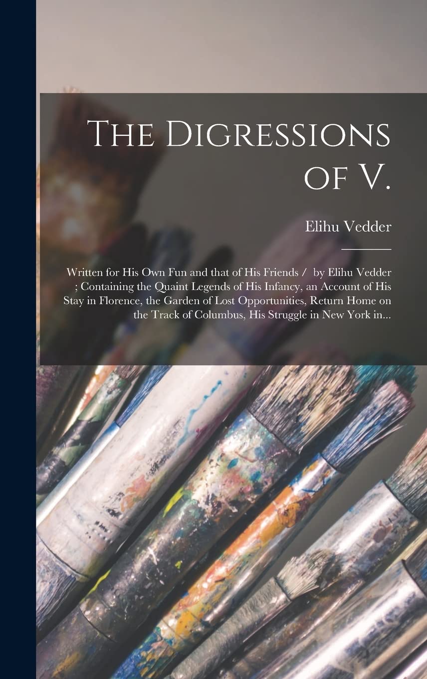 The Digressions of V.: Written for His Own Fun and That of His Friends / by Elihu Vedder; Containing the Quaint Legends of His Infancy, an Account of ... Return Home on the Track of Columbus, His...