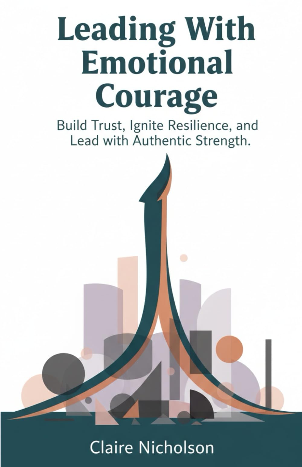Leading With Emotional Courage: Build Trust, Ignite Resilience, and Lead with Authentic Strength.