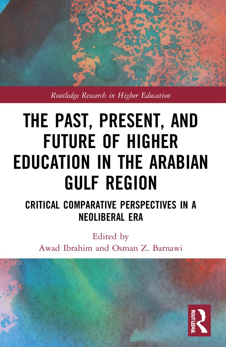 The Past, Present, and Future of Higher Education in the Arabian Gulf Region: Critical Comparative Perspectives in a Neoliberal Era (Routledge Research in Higher Education)