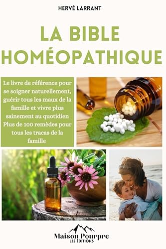 La bible Homéopathique: Le livre de référence pour se soigner naturellement, guérir tout les maux de la famille et vivre plus sainement au quotidien I Plus de 100 remèdes pour tout les tracas !