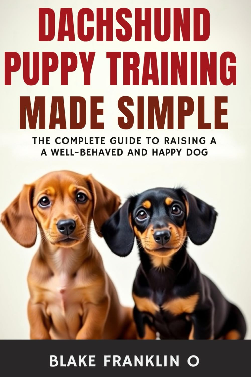 Dachshund Puppy Training Made Simple: The Complete Guide To Raising A Well-Behaved And Happy Dog (Complete Puppy Training Blueprint Series)