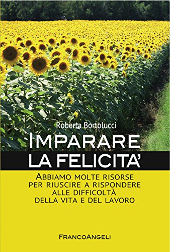 Imparare la felicità: Abbiamo molte risorse per riuscire a rispondere alle difficoltà della vita e del lavoro Imparare la felicità: Abbiamo molte risorse per riuscire a rispondere alle difficoltà della vita e del lavoro