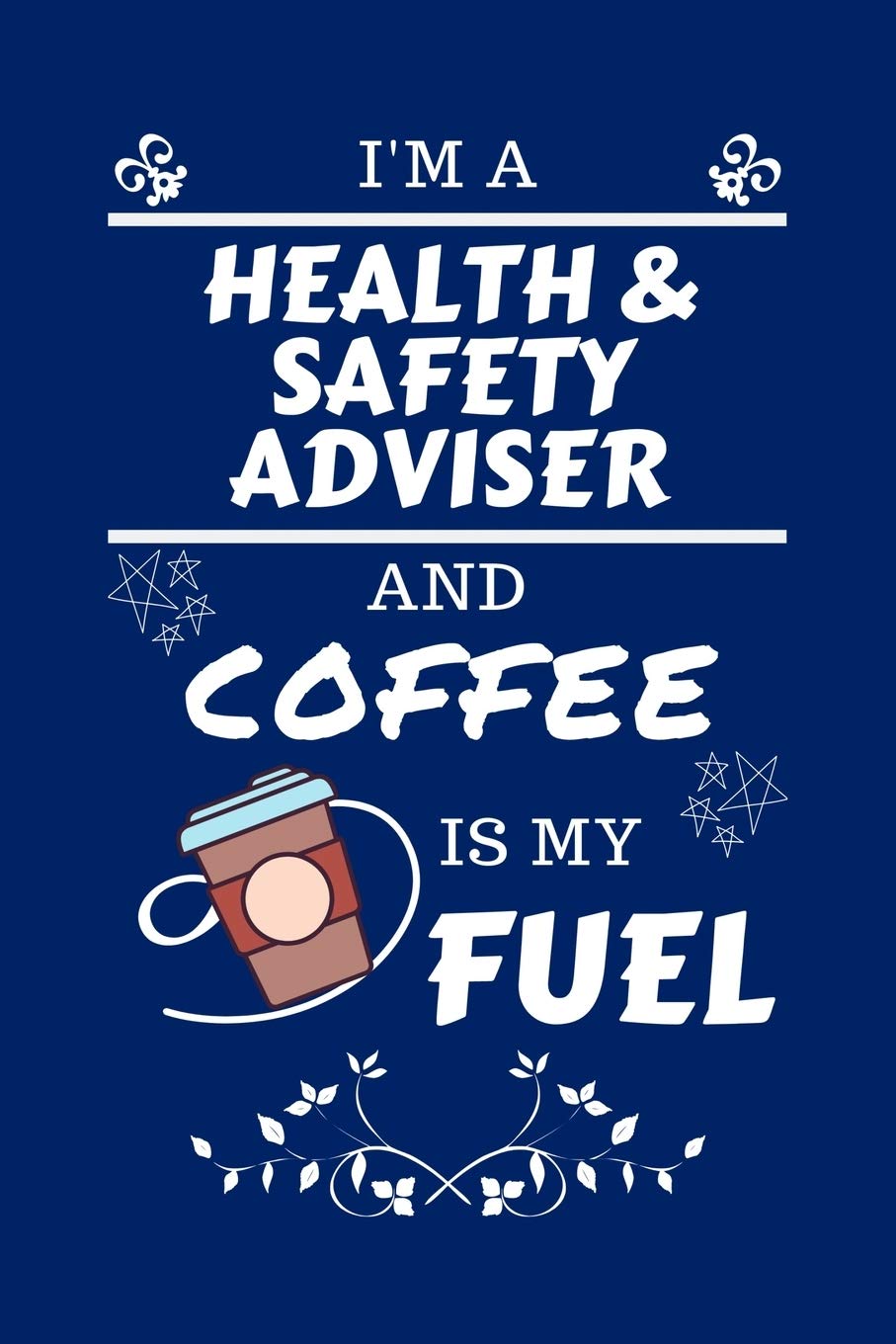 I'm A Health And Safety Adviser And Coffee Is My Fuel: Perfect Gag Gift For A Health And Safety Adviser Who Loves Their Coffee | Blank Lined Notebook ... and Banter | Birthday| Hen | Stag Do | An