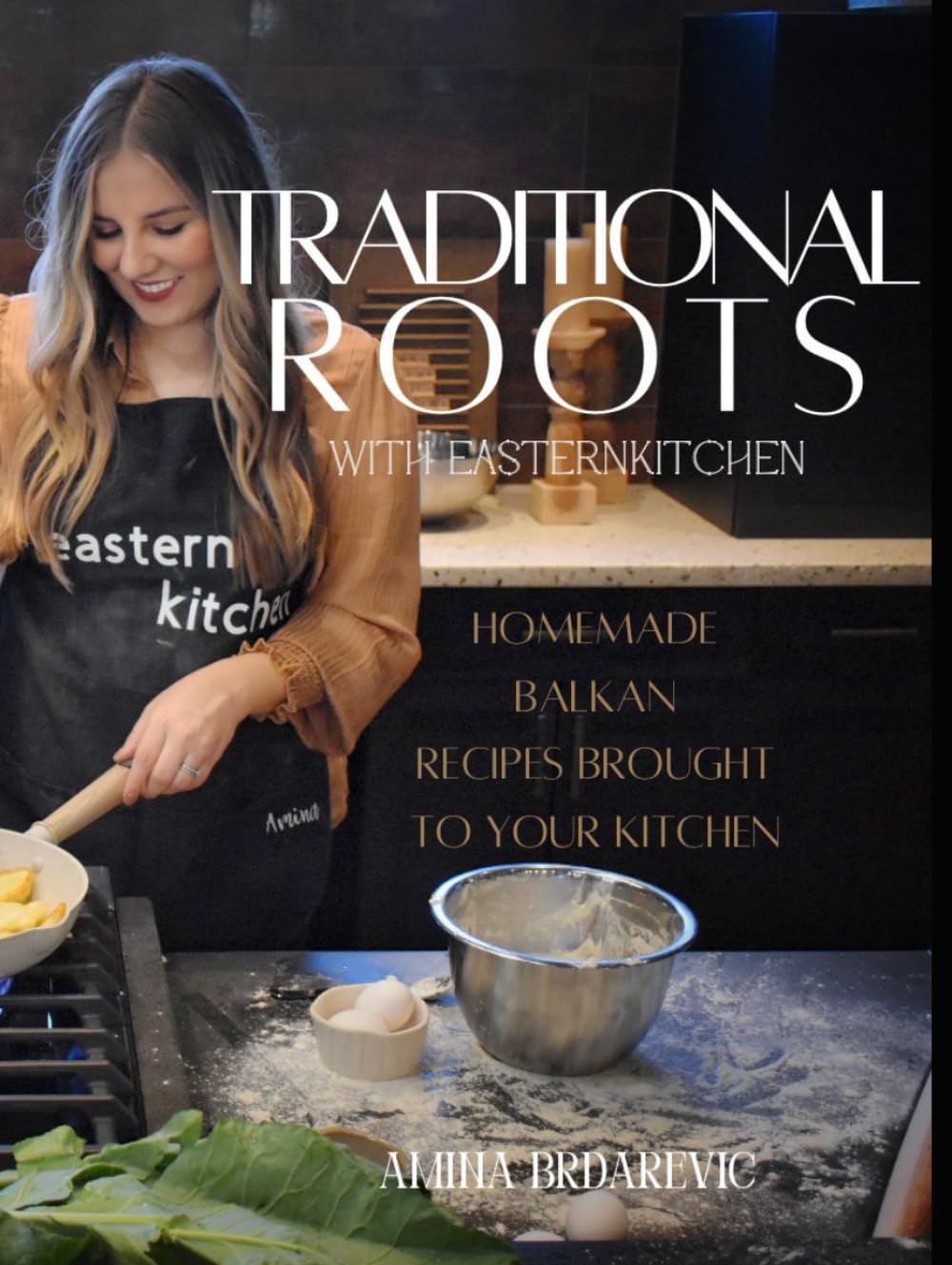 Traditional Roots with Eastern Kitchen: Traditional & Homemade Balkan Recipes