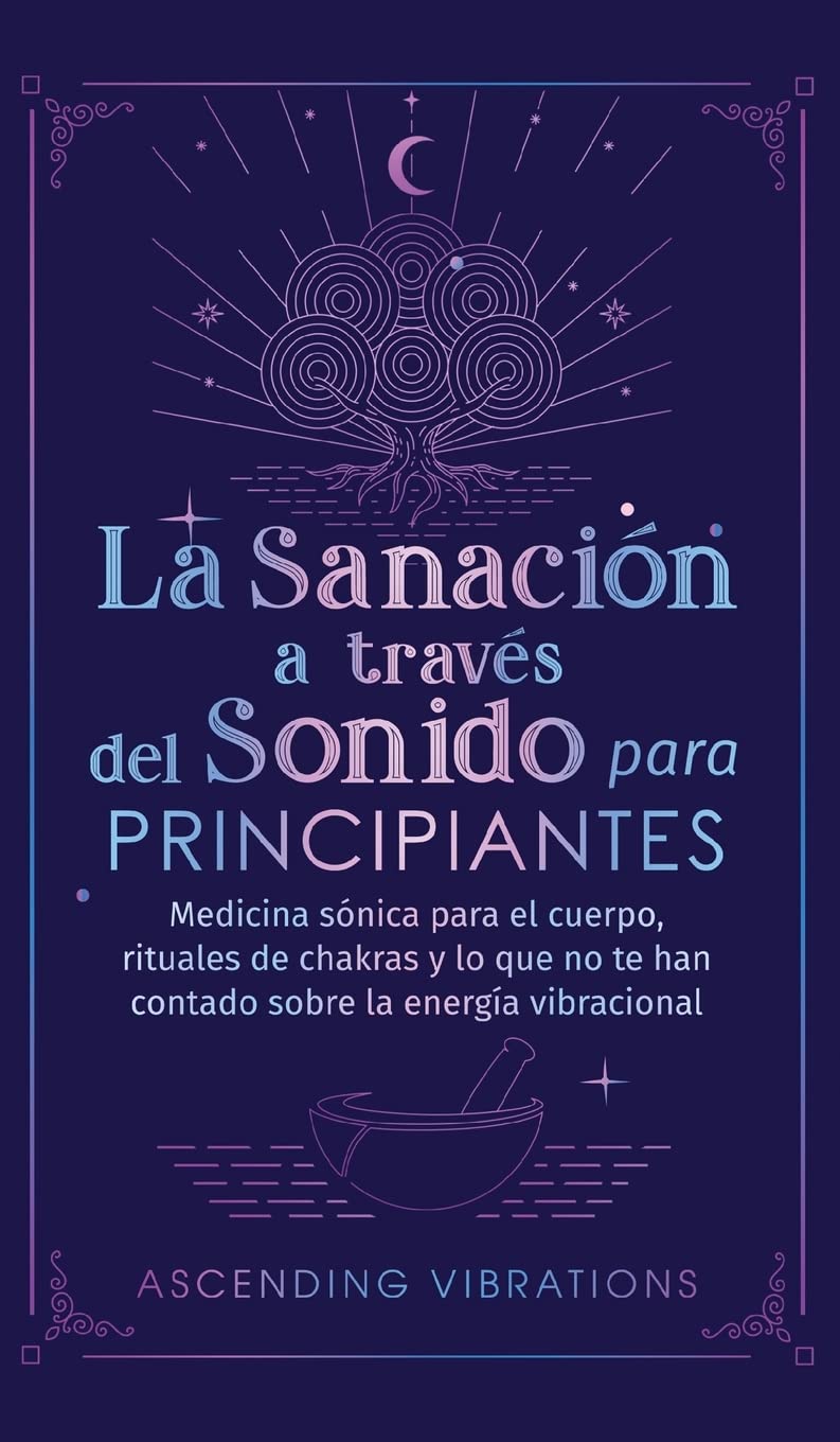 La sanación a través del sonido para principiantes: Medicina sónica para el cuerpo, rituales de chakras y lo que no te han contado sobre la energía vibracional