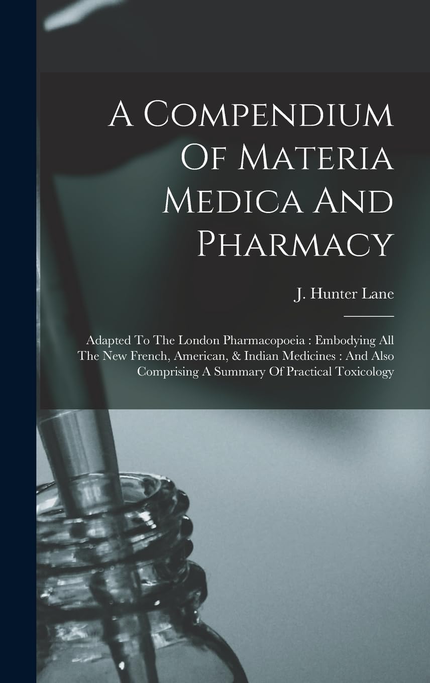 A Compendium Of Materia Medica And Pharmacy: Adapted To The London Pharmacopoeia: Embodying All The New French, American, & Indian Medicines: And Also Comprising A Summary Of Practical Toxicology