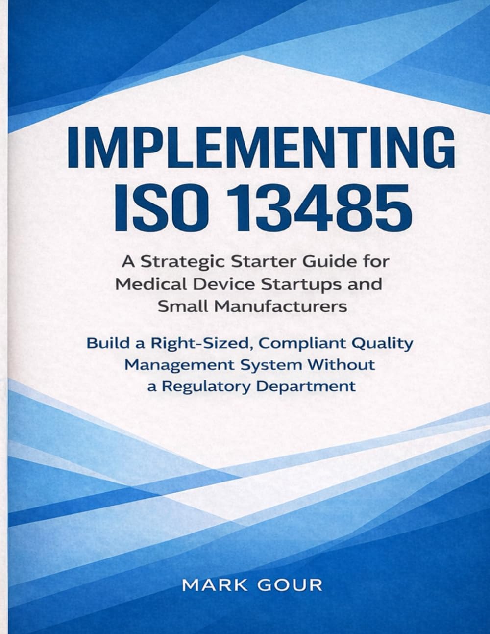Implementing ISO 13485 A Strategic Starter Guide for Medical Device Startups and Small Manufacturers: Practical QMS Implementation for MDR, FDA QMSR, ... (Medical Device Regulatory Foundations)