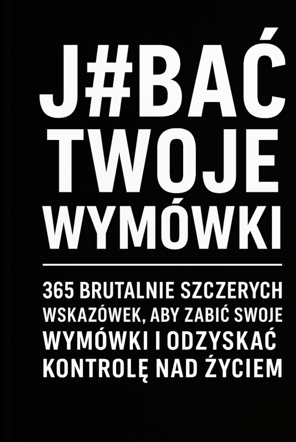 J#BAĆ TWOJE WYMÓWKI: 365 Brutalnie szczerych wskazówek, aby zabić swoje wymówki i odzyskać kontrolę nad życiem